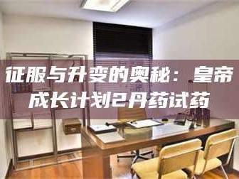 孟津征服与升变的奥秘：皇帝成长计划2丹药试药