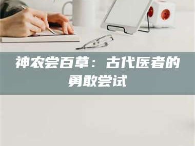 孟津神农尝百草：古代医者的勇敢尝试