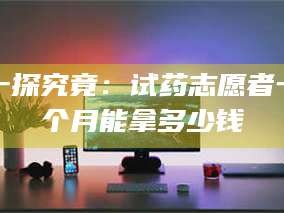 孟津一探究竟：试药志愿者一个月能拿多少钱