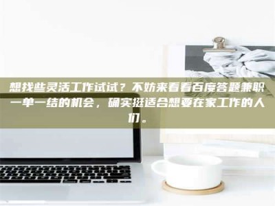 孟津想找些灵活工作试试？不妨来看看百度答题兼职一单一结的机会，确实挺适合想要在家工作的人们。