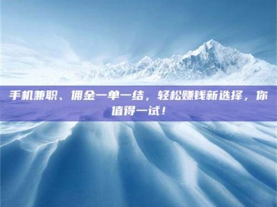 孟津手机兼职、佣金一单一结，轻松赚钱新选择，你值得一试！