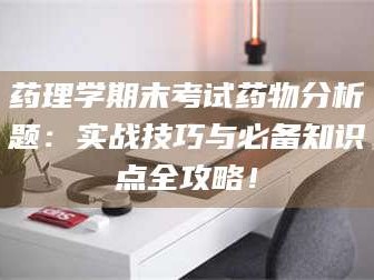 孟津药理学期末考试药物分析题：实战技巧与必备知识点全攻略！