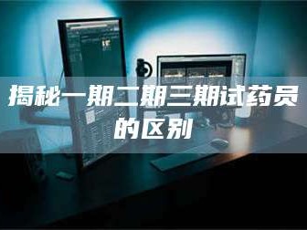 孟津揭秘一期二期三期试药员的区别