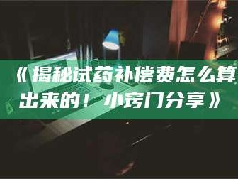 孟津《揭秘试药补偿费怎么算出来的！小窍门分享》