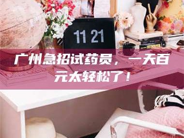 孟津广州急招试药员，一天百元太轻松了！