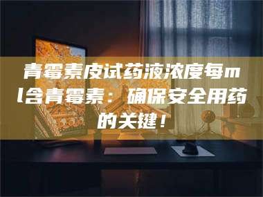 孟津青霉素皮试药液浓度每ml含青霉素：确保安全用药的关键！