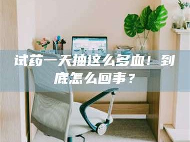 孟津试药一天抽这么多血！到底怎么回事？