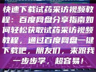 孟津快速下载试药采访视频教程：百度网盘分享指南如何轻松获取试药采访视频教程，通过百度网盘一键下载吧，朋友们，来跟我一步步学，超容易！