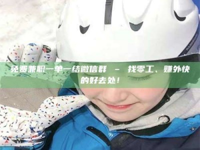 孟津免费兼职一单一结微信群 – 找零工、赚外快的好去处！