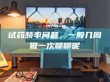 孟津试药频率问题，一般几周做一次聊聊呢