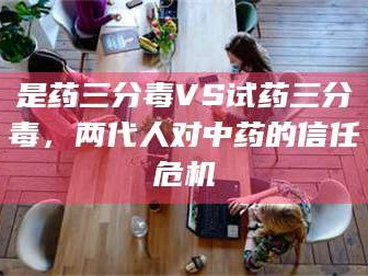 孟津是药三分毒VS试药三分毒，两代人对中药的信任危机