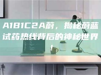 孟津A1B1C2A蔚，揭秘蔚蓝试药热线背后的神秘世界！