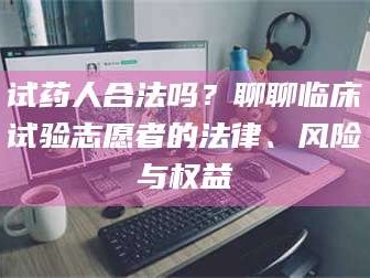 孟津试药人合法吗？聊聊临床试验志愿者的法律、风险与权益