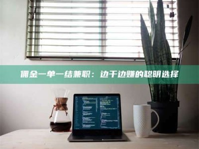 孟津佣金一单一结兼职：边干边赚的聪明选择