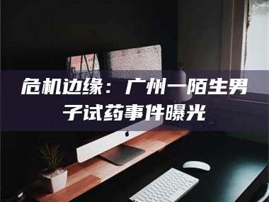 孟津危机边缘：广州一陌生男子试药事件曝光
