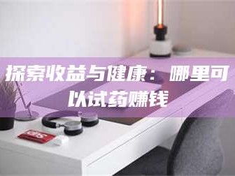 孟津探索收益与健康：哪里可以试药赚钱