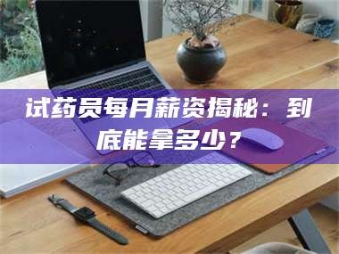 孟津试药员每月薪资揭秘：到底能拿多少？