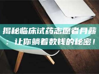 孟津揭秘临床试药志愿者月薪：让你躺着数钱的秘密！