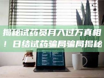 孟津揭秘试药员月入过万真相！日结试药骗局骗局揭秘