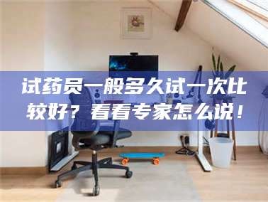 孟津试药员一般多久试一次比较好？看看专家怎么说！