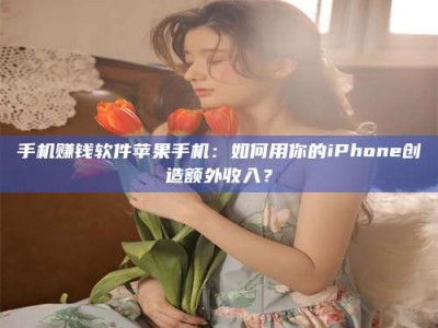 孟津手机赚钱软件苹果手机：如何用你的iPhone创造额外收入？