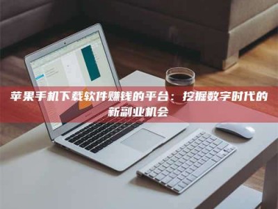 孟津苹果手机下载软件赚钱的平台：挖掘数字时代的新副业机会