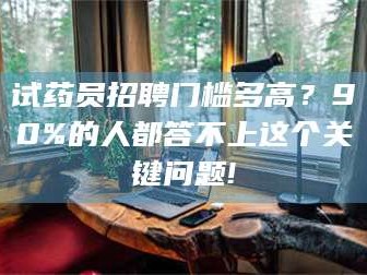 孟津试药员招聘门槛多高？90%的人都答不上这个关键问题!