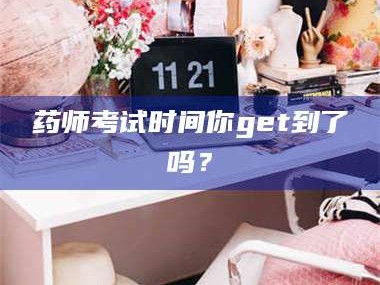 孟津药师考试时间你get到了吗？