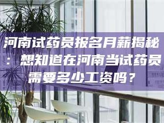孟津河南试药员报名月薪揭秘：想知道在河南当试药员需要多少工资吗？