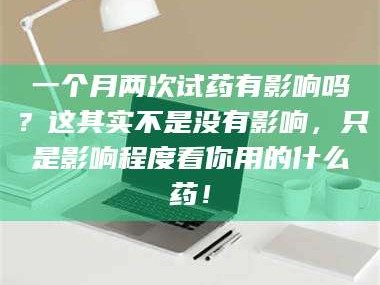 孟津一个月两次试药有影响吗？这其实不是没有影响，只是影响程度看你用的什么药！