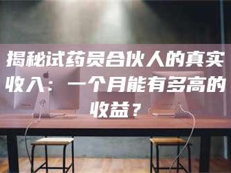 孟津揭秘试药员合伙人的真实收入：一个月能有多高的收益？