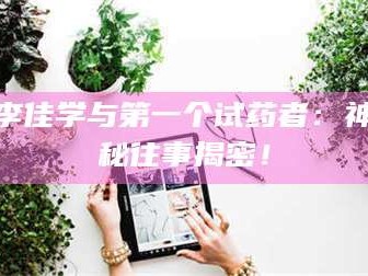 孟津李佳学与第一个试药者：神秘往事揭密！