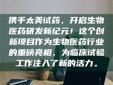 孟津携手太美试药，开启生物医药研发新纪元！这个创新项目作为生物医药行业的重磅亮相，为临床试验工作注入了新的活力。