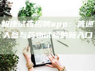 孟津极康试药招聘app：普通人参与药物试验的新入口！