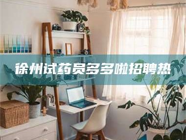 孟津徐州试药员多多啦招聘热