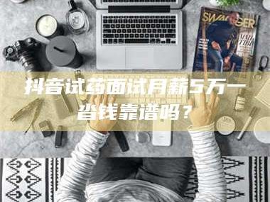 孟津抖音试药面试月薪5万一沓钱靠谱吗？