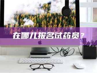 孟津在哪儿报名试药员？