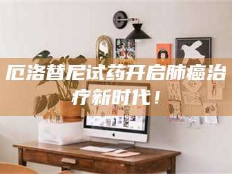 孟津厄洛替尼试药开启肺癌***新时代！