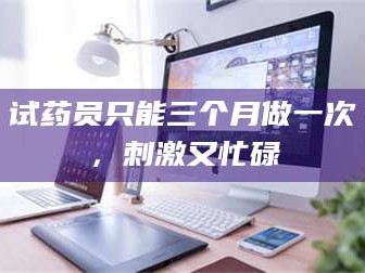 孟津试药员只能三个月做一次，刺激又忙碌