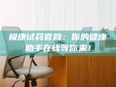 孟津极康试药官网：你的健康助手在线等你来！