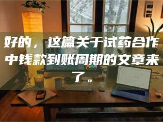 孟津好的，这篇关于试药合作中钱款到账周期的文章来了。
