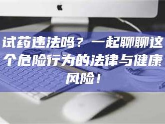 孟津试药违法吗？一起聊聊这个危险行为的法律与健康风险！