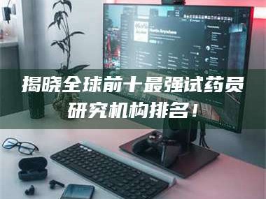 孟津揭晓全球前十最强试药员研究机构排名！