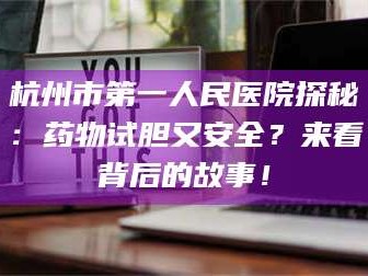 孟津杭州市第一人民医院探秘：药物试胆又安全？来看背后的故事！