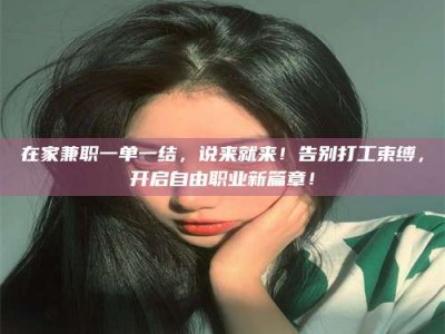 孟津在家兼职一单一结，说来就来！告别打工束缚，开启自由职业新篇章！