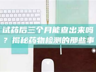 孟津试药后三个月能查出来吗？揭秘药物检测的那些事