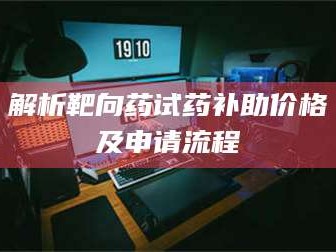 孟津解析靶向药试药补助价格及申请流程