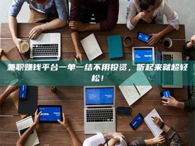 孟津兼职赚钱平台一单一结不用投资，听起来就超轻松！