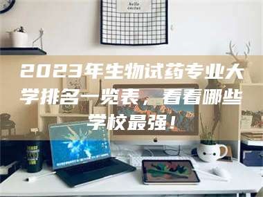 孟津2023年生物试药专业大学排名一览表，看看哪些学校最强！