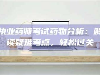 孟津执业药师考试药物分析：解读疑难考点，轻松过关